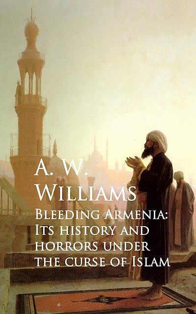 Bleeding Armenia: Its History and Horrors under the Curse of Islam, A.W. Williams