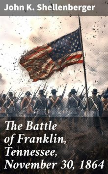 The Battle of Franklin, Tennessee, November 30, 1864, John K.Shellenberger