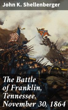 The Battle of Franklin, Tennessee, November 30, 1864, John K.Shellenberger