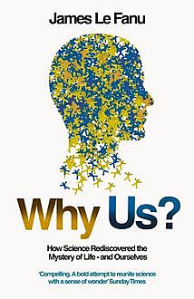 Why Us?: How Science Rediscovered the Mystery of Ourselves (Text Only), James Le Fanu