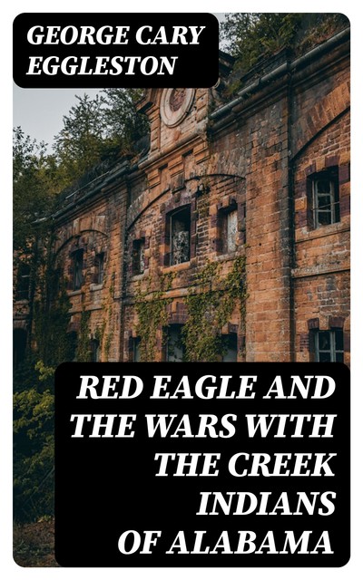 Red Eagle and the Wars With the Creek Indians of Alabama, George Cary Eggleston