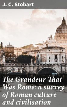 The Grandeur That Was Rome: a survey of Roman culture and civilisation, J.C. Stobart
