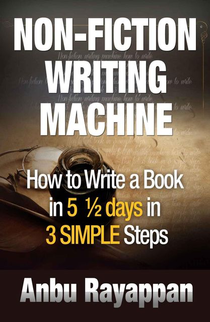 NON-FICTION WRITING MACHINE – How to Write a Book in 5 1/2 Days in 3 SIMPLE Steps, Anbu Rayappan