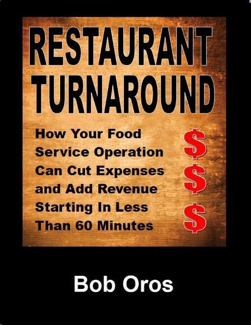 Restaurant Turnaround: How Your Food Service Operation Can Cut Expenses and Add Revenue Starting In Less Than 60 Minutes, Bob Oros