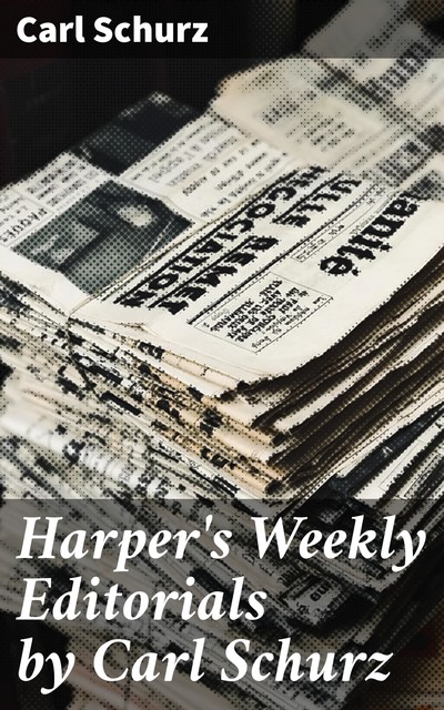 Harper's Weekly Editorials by Carl Schurz, Carl Schurz