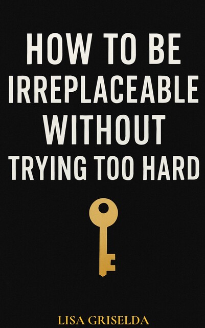 HOW TO BE IRREPLACEABLE WITHOUT TRYING TOO HARD, Lisa Griselda