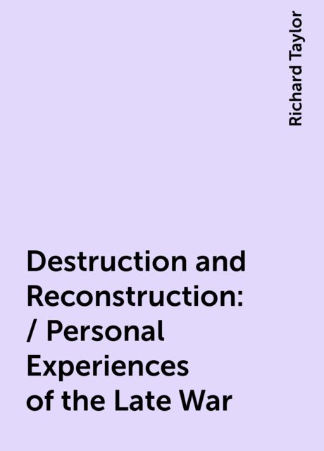 Destruction and Reconstruction: / Personal Experiences of the Late War, Richard Taylor