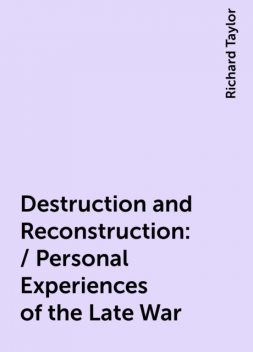Destruction and Reconstruction: / Personal Experiences of the Late War, Richard Taylor