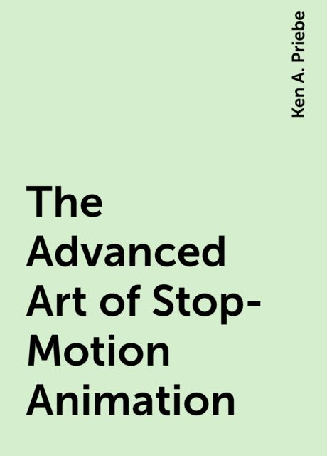 The Advanced Art of Stop-Motion Animation, Ken A. Priebe