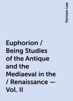 Euphorion / Being Studies of the Antique and the Mediaeval in the / Renaissance - Vol. II, Vernon Lee