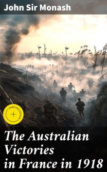 The Australian Victories in France in 1918, John Monash
