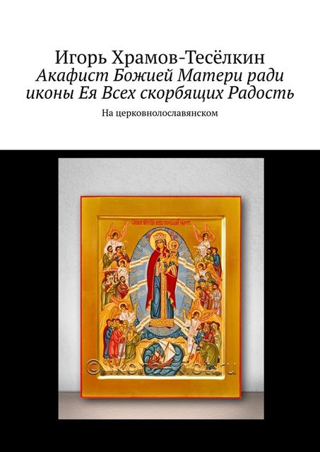 Акафист Божией Матери ради иконы Ея Всех скорбящих Радость. На церковнолославянском, Игорь Храмов-Тесёлкин
