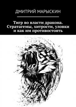 Тигр во власти дракона. Стратагемы, хитрости, уловки и как им противостоять, Дмитрий Марыскин