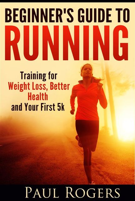 Beginner's Guide to Running: Training for Weight Loss, Better Health and Your First 5k, Paul Rogers