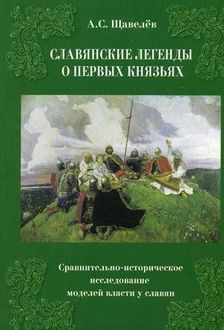 Славянские легенды о первых князьях. Сравнительно-историческое исследование моделей власти у славян, Алексей Щавелев