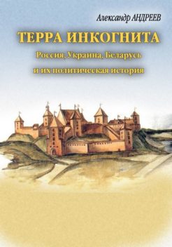 Терра инкогнита: Россия, Украина, Беларусь и их политическая история, Александр Андреев