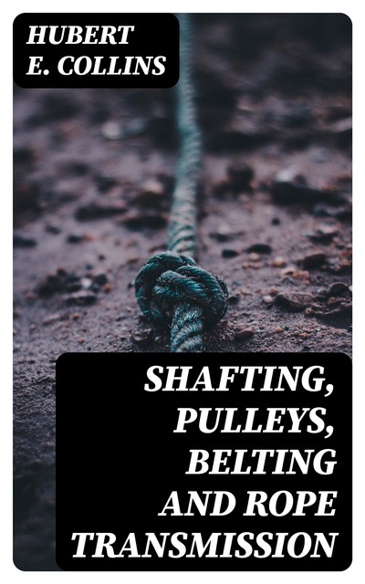 Shafting, Pulleys, Belting and Rope Transmission, Hubert E.Collins