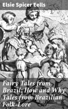 Fairy Tales from Brazil: How and Why Tales from Brazilian Folk-Lore, Elsie Spicer Eells