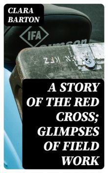 A Story of the Red Cross; Glimpses of Field Work, Clara Barton