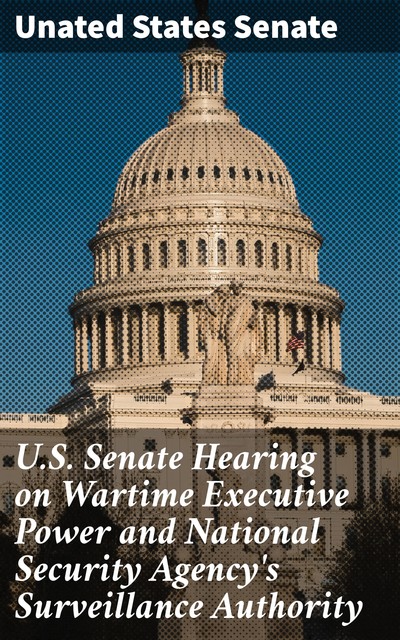 U.S. Senate Hearing on Wartime Executive Power and National Security Agency's Surveillance Authority, Unated States Senate