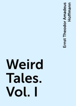 Weird Tales. Vol. I, Ernst Theodor Amadeus Hoffmann