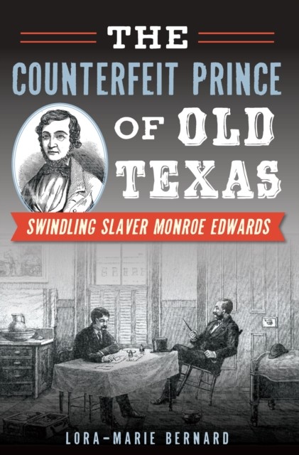 Counterfeit Prince of Old Texas: Swindling Slaver Monroe Edwards, Lora-Marie Bernard