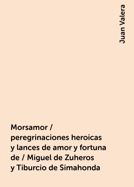 Morsamor / peregrinaciones heroicas y lances de amor y fortuna de / Miguel de Zuheros y Tiburcio de Simahonda, Juan Valera