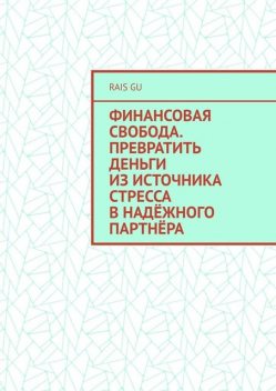 Финансовая свобода. Превратить деньги из источника стресса в надежного партнера, Rais Gu