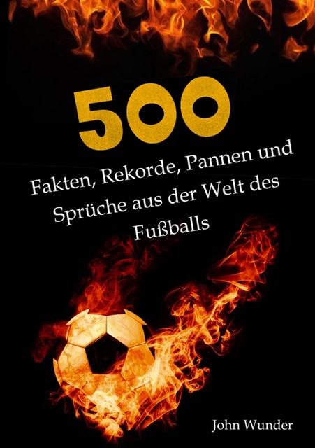 500 Fakten, Rekorde, Pannen und Sprüche aus der Welt des Fußball – für echte Fußball Fans, John Wunder