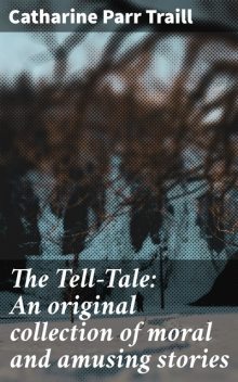 The Tell-Tale: An original collection of moral and amusing stories, Catharine Parr Traill