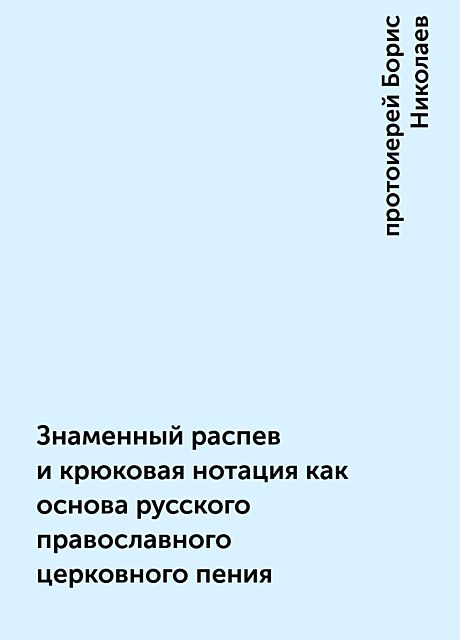 Знаменный распев и крюковая нотация как основа русского православного церковного пения, протоиерей Борис Николаев