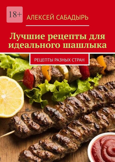 Лучшие рецепты для идеального шашлыка. Рецепты разных стран, Алексей Сабадырь