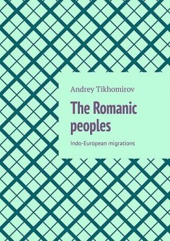 The Romanic peoples. Indo-European migrations, Andrey Tikhomirov