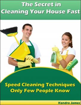 The Secret in Cleaning Your House Fast: Speed Cleaning Techniques Only Few People Know, Kendra James