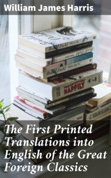 The First Printed Translations into English of the Great Foreign Classics, Harris William