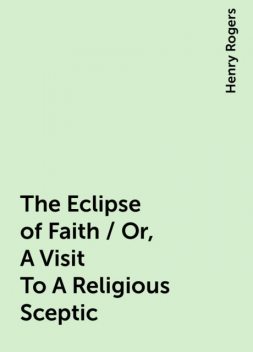 The Eclipse of Faith / Or, A Visit To A Religious Sceptic, Henry Rogers