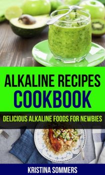 Alkaline Recipes Cookbook: Delicious Alkaline Foods For Newbies, Kristina Sommers