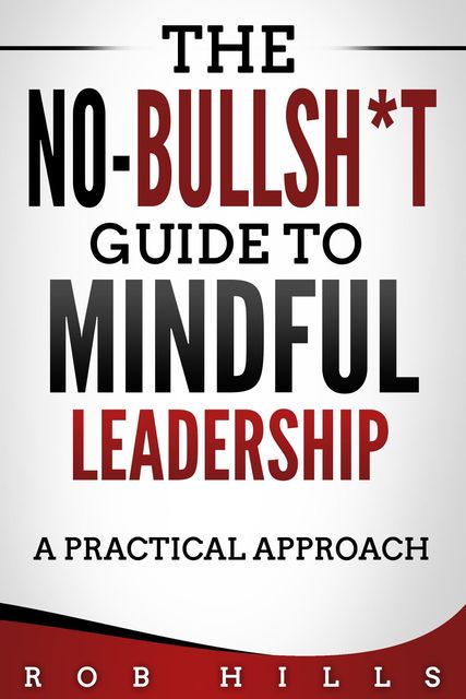 The No-Bullsh*t Guide To Mindful Leadership, Rob Hills