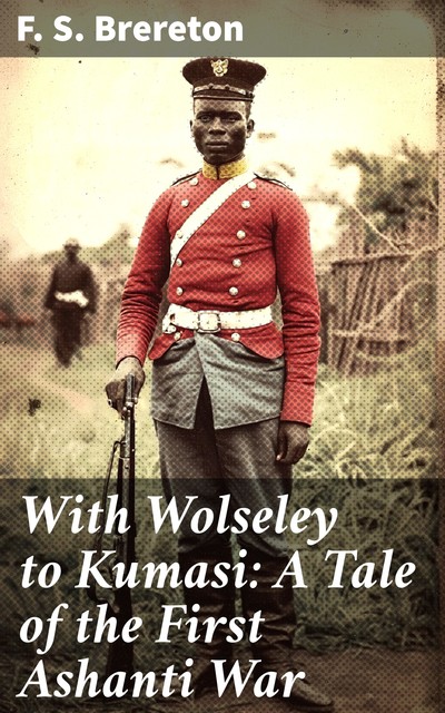 With Wolseley to Kumasi: A Tale of the First Ashanti War, F.S.Brereton