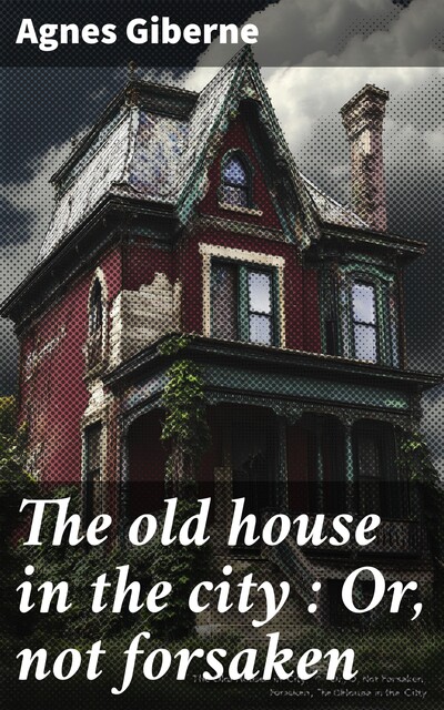 The old house in the city : Or, not forsaken, Agnes Giberne
