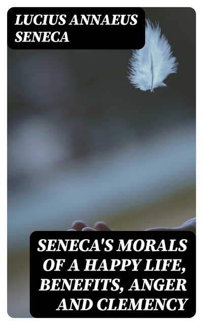 Seneca's Morals of a Happy Life, Benefits, Anger and Clemency, Lucius Seneca