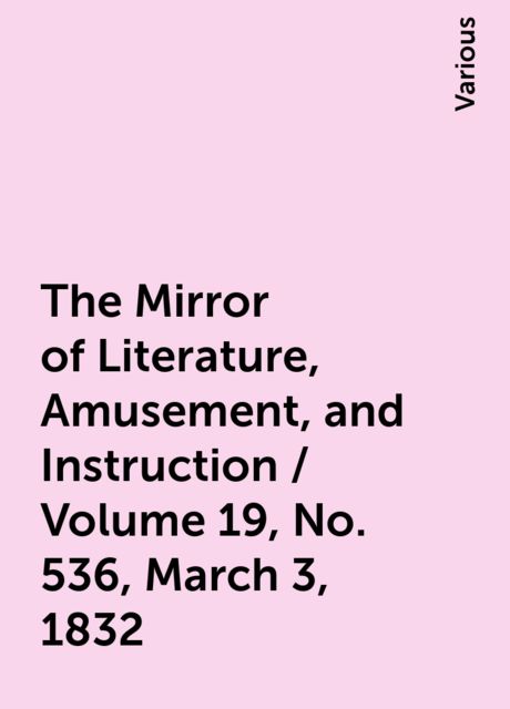 The Mirror of Literature, Amusement, and Instruction / Volume 19, No. 536, March 3, 1832, Various