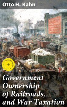 Government Ownership of Railroads, and War Taxation, Otto H. Kahn