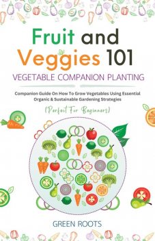 Fruit and Veggies 101 – Vegetable Companion Planting, Green Roots