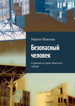 Безопасный человек. Странная история обычного города, Мария Макеева