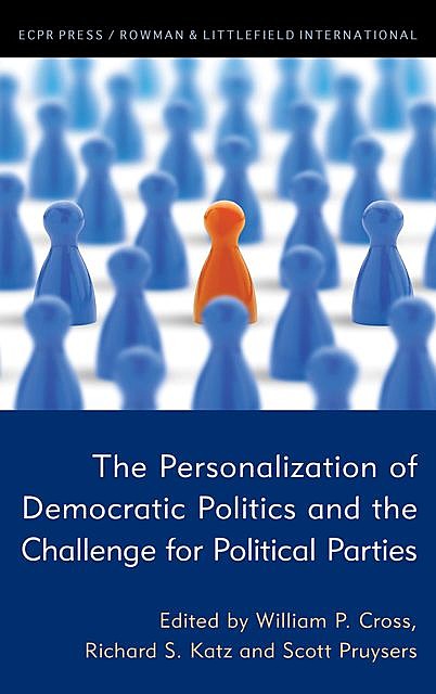 The Personalization of Democratic Politics and the Challenge for Political Parties, Richard S. Katz, Scott Pruysers, William P. Cross