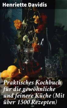 Praktisches Kochbuch für die gewöhnliche und feinere Küche (Mit über 1500 Rezepten), Henriette Davidis
