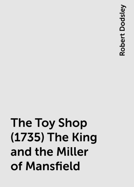 The Toy Shop (1735) The King and the Miller of Mansfield, Robert Dodsley