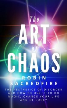 The Art of Chaos: The Aesthetics of Disorder and How to Use It to Do Magic, Change Your Life and Be Lucky, Robin Sacredfire