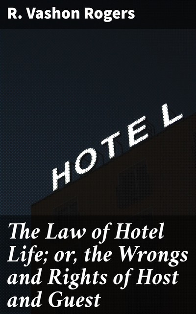 The Law of Hotel Life; or, the Wrongs and Rights of Host and Guest, R. Vashon Rogers